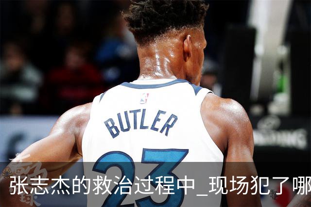 张志杰的救治过程中 现场犯了哪些错误